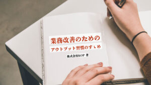 業務改善のためのアウトプット習慣のすゝめ