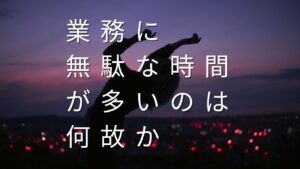 業務に無駄な時間が多いのは何故か